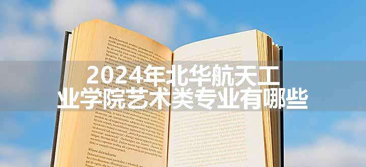 2024年北华航天工业学院艺术类专业有哪些