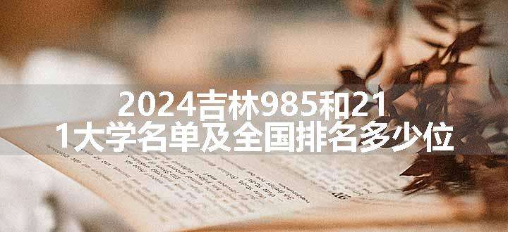 2024吉林985和211大学名单及全国排名多少位