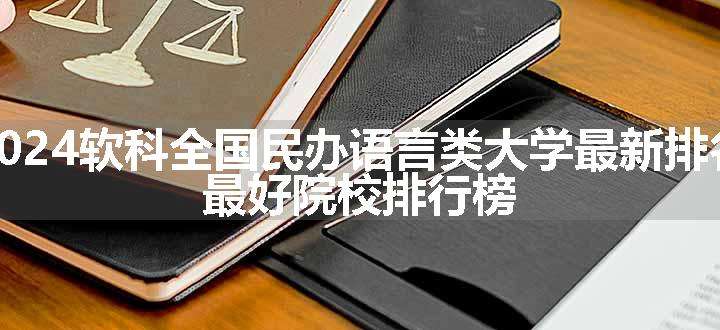 2024软科全国民办语言类大学最新排名 