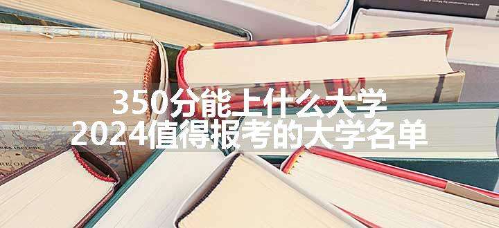 350分能上什么大学 2024值得报考的大学名单