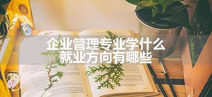 企业管理专业学什么 就业方向有哪些