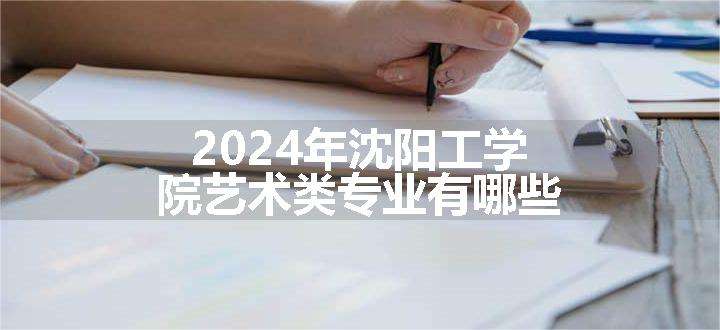 2024年沈阳工学院艺术类专业有哪些