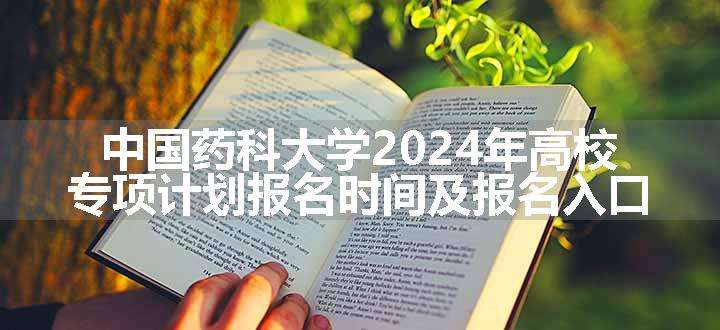 中国药科大学2024年高校专项计划报名时间及报名入口