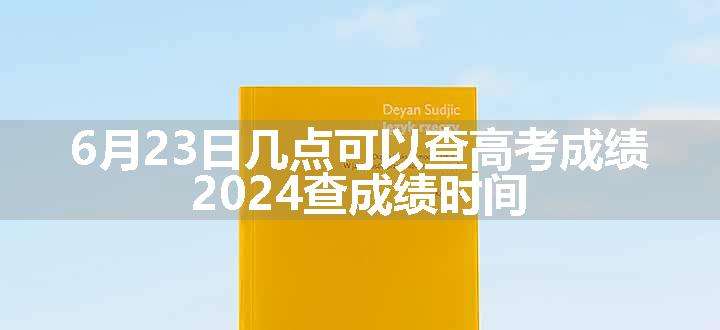 6月23日几点可以查高考成绩 2024查成绩时间