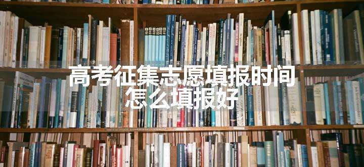 高考征集志愿填报时间 怎么填报好