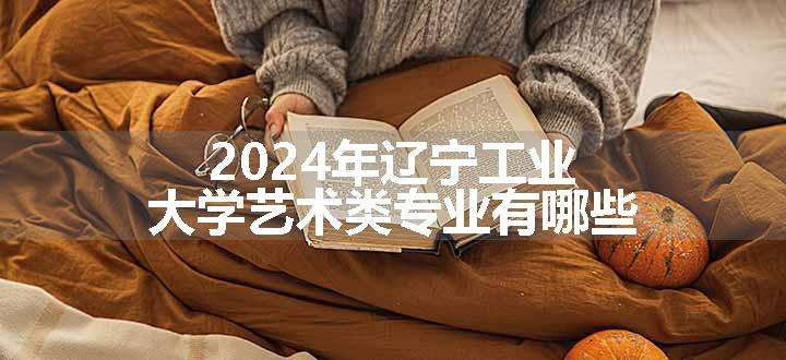 2024年辽宁工业大学艺术类专业有哪些