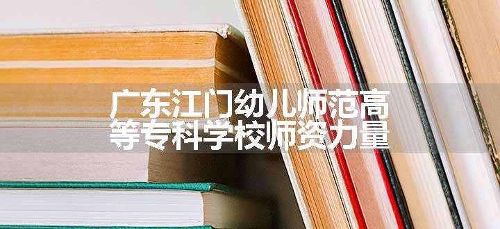 广东江门幼儿师范高等专科学校师资力量