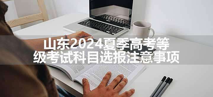 山东2024夏季高考等级考试科目选报注意事项