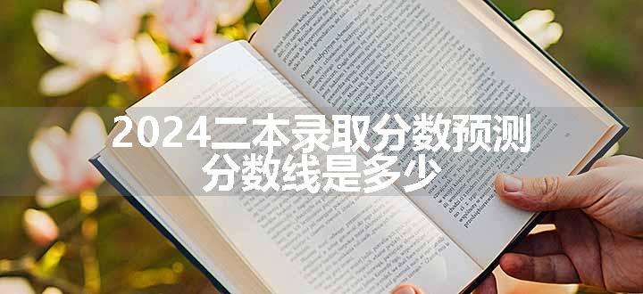 2024二本录取分数预测 分数线是多少