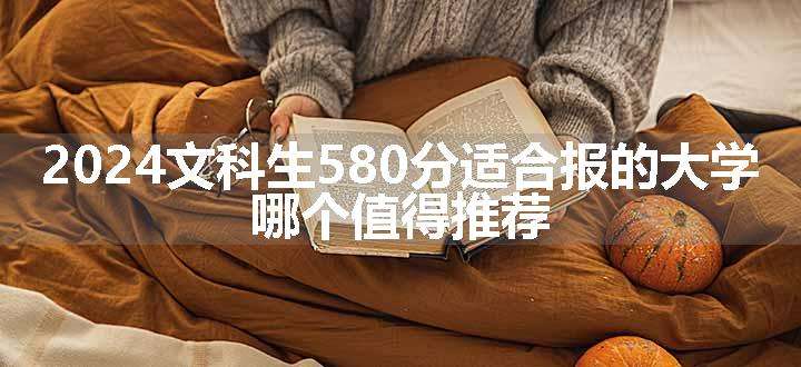 2024文科生580分适合报的大学 哪个值得推荐.jpg