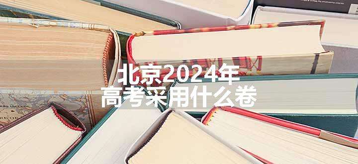 北京2024年高考采用什么卷