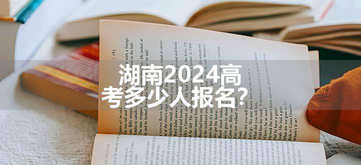 湖南2024高考多少人报名？