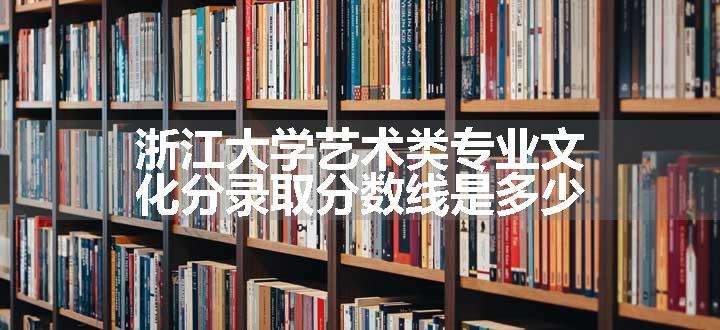 浙江大学艺术类专业文化分录取分数线是多少