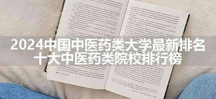 2024中国中医药类大学最新排名 十大中医药类院校排行榜