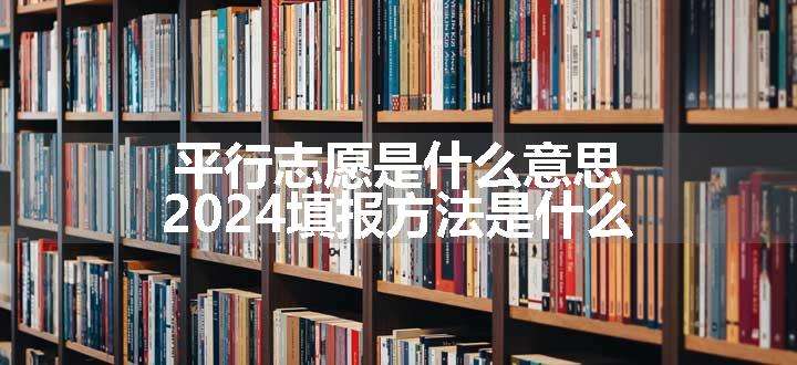 平行志愿是什么意思 2024填报方法是什么