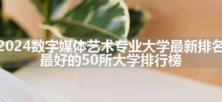 2024数字媒体艺术专业大学最新排名 最好的50所大学排行榜