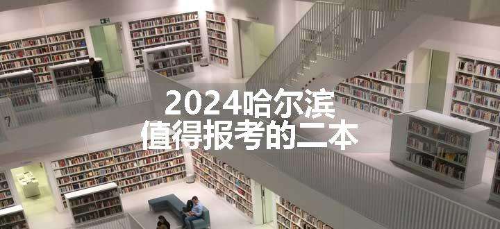 2024哈尔滨值得报考的二本