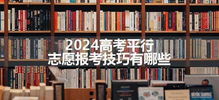 2024高考平行志愿报考技巧有哪些