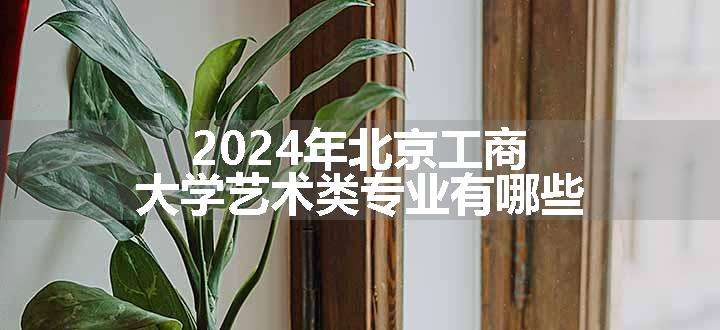 2024年北京工商大学艺术类专业有哪些