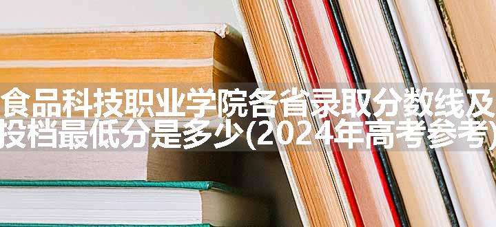 潍坊食品科技职业学院各省录取分数线及位次 投档最低分是多少(2024年高考参考)