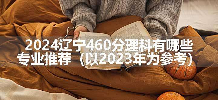 2024辽宁460分理科有哪些专业推荐（以2023年为参考）