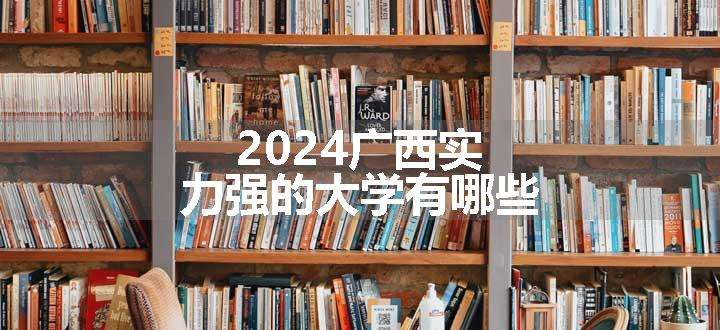 2024广西实力强的大学有哪些