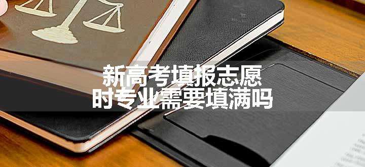 新高考填报志愿时专业需要填满吗