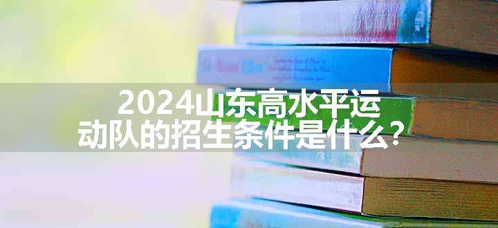 2024山东高水平运动队的招生条件是什么？