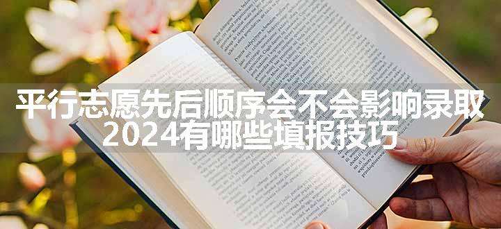 平行志愿先后顺序会不会影响录取 2024有哪些填报技巧