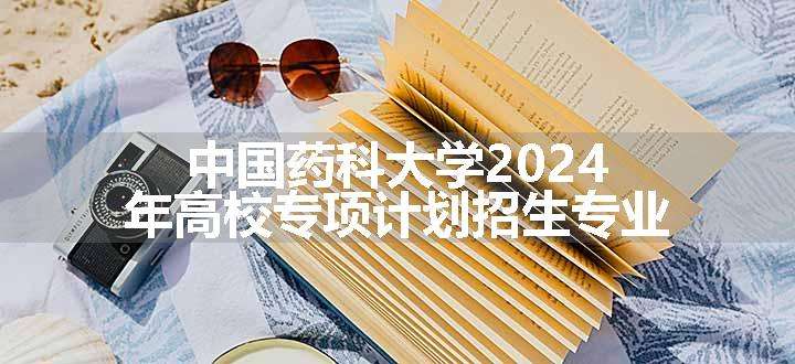 中国药科大学2024年高校专项计划招生专业