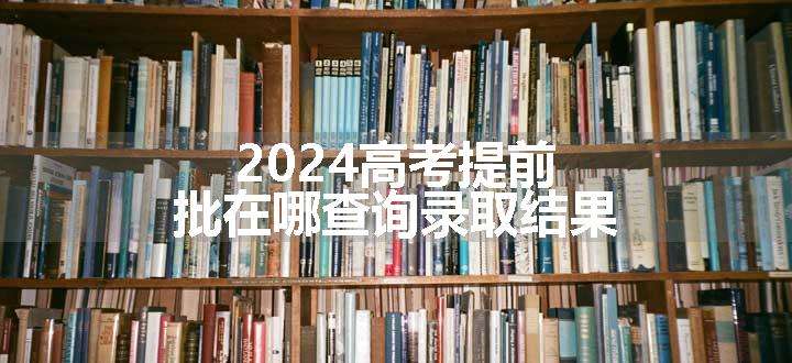 2024高考提前批在哪查询录取结果