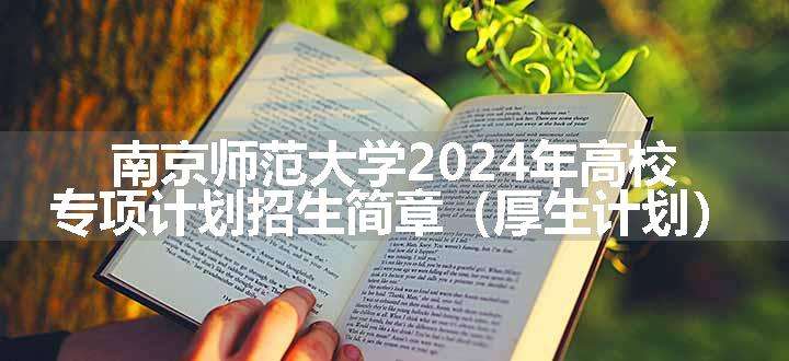 南京师范大学2024年高校专项计划招生简章（厚生计划）