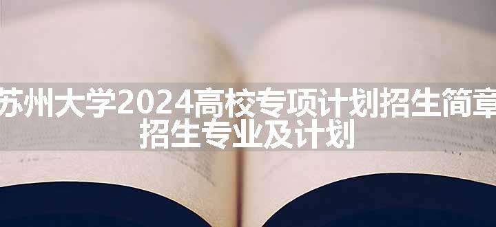 苏州大学2024高校专项计划招生简章 招生专业及计划