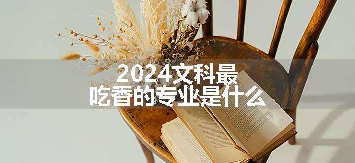 2024文科最吃香的专业是什么