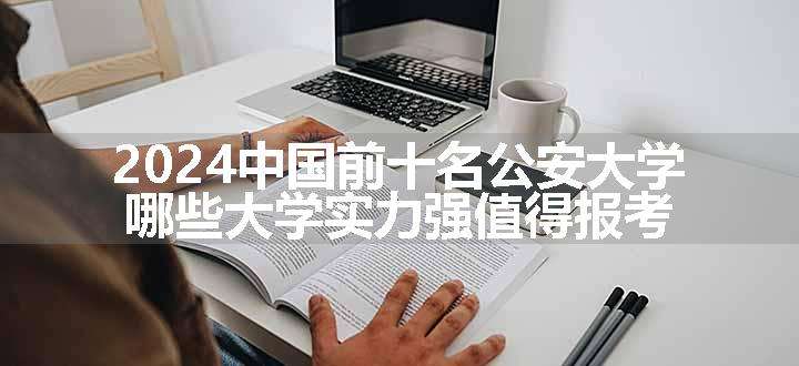 2024中国前十名公安大学 哪些大学实力强值得报考