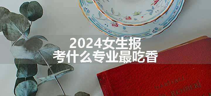 2024女生报考什么专业最吃香