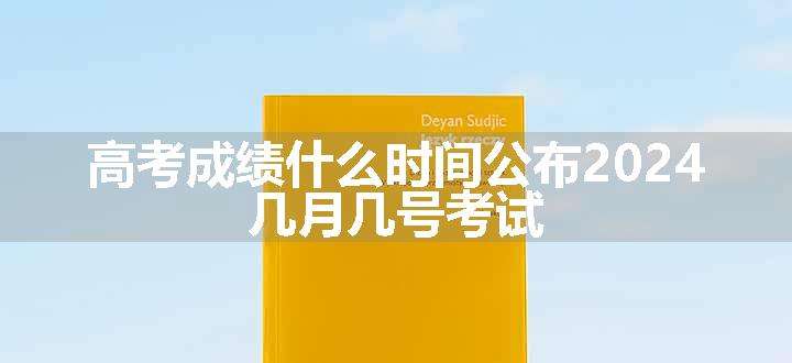 高考成绩什么时间公布2024 几月几号考试