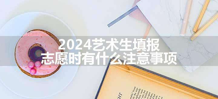 2024艺术生填报志愿时有什么注意事项