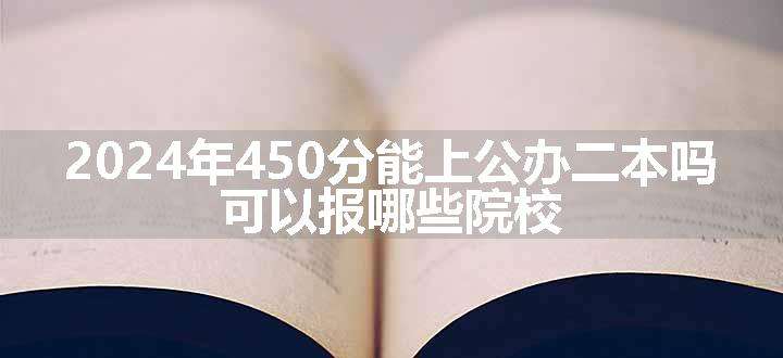 2024年450分能上公办二本吗 可以报哪些院校