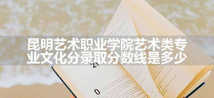 昆明艺术职业学院艺术类专业文化分录取分数线是多少