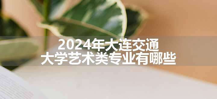 2024年大连交通大学艺术类专业有哪些