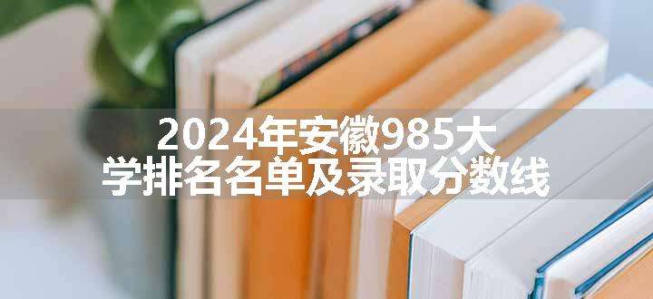 2024年安徽985大学排名名单及录取分数线