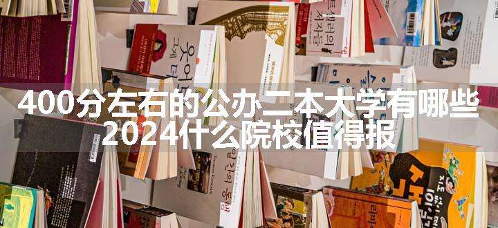 400分左右的公办二本大学有哪些 2024什么院校值得报