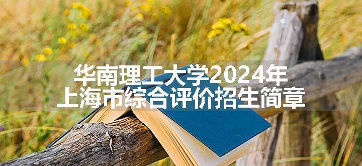 华南理工大学2024年上海市综合评价招生简章