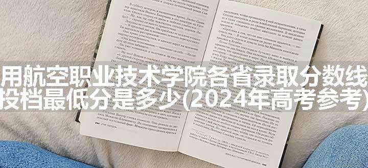 吉林通用航空职业技术学院各省录取分数线及位次 投档最低分是多少(2024年高考参考)