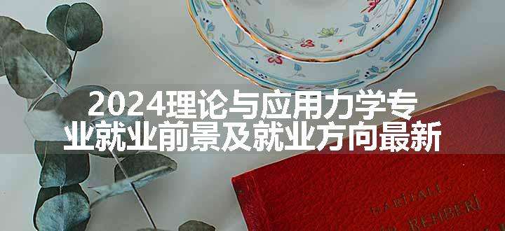 2024理论与应用力学专业就业前景及就业方向最新