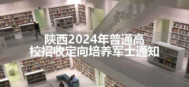 陕西2024年普通高校招收定向培养军士通知