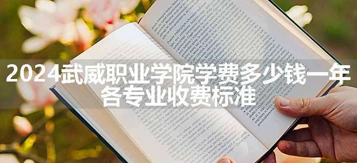 2024武威职业学院学费多少钱一年 各专业收费标准