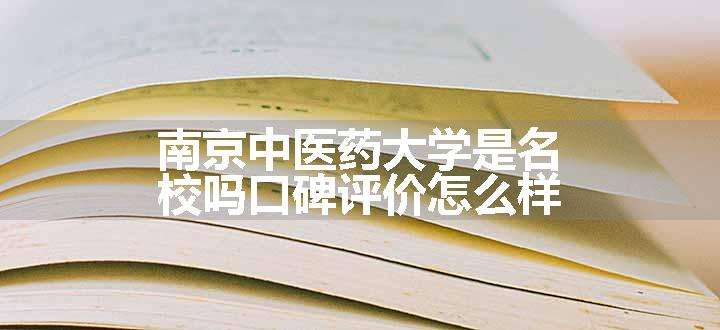 南京中医药大学是名校吗口碑评价怎么样