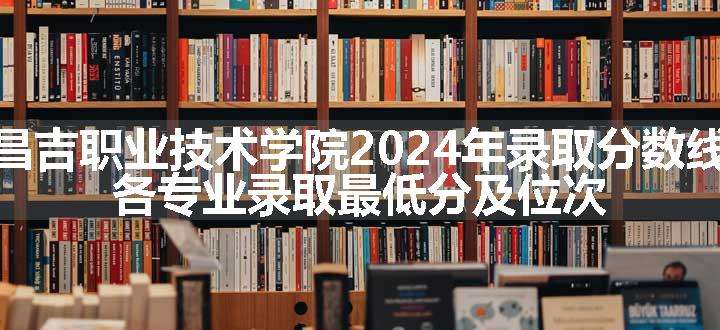 昌吉职业技术学院2024年录取分数线 各专业录取最低分及位次